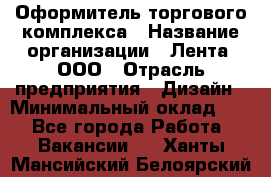 Оформитель торгового комплекса › Название организации ­ Лента, ООО › Отрасль предприятия ­ Дизайн › Минимальный оклад ­ 1 - Все города Работа » Вакансии   . Ханты-Мансийский,Белоярский г.